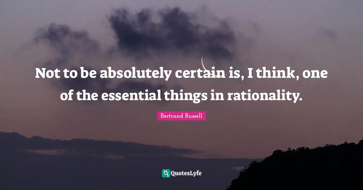 Bertrand Russell Quotes: "Not to be absolutely certain is, I think, one of the essential things in rationality."