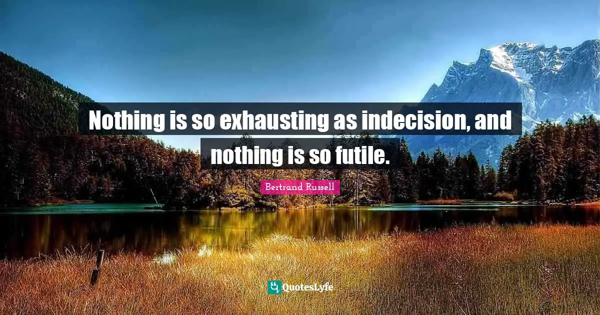 Nothing is so exhausting as indecision, and nothing is so futile.