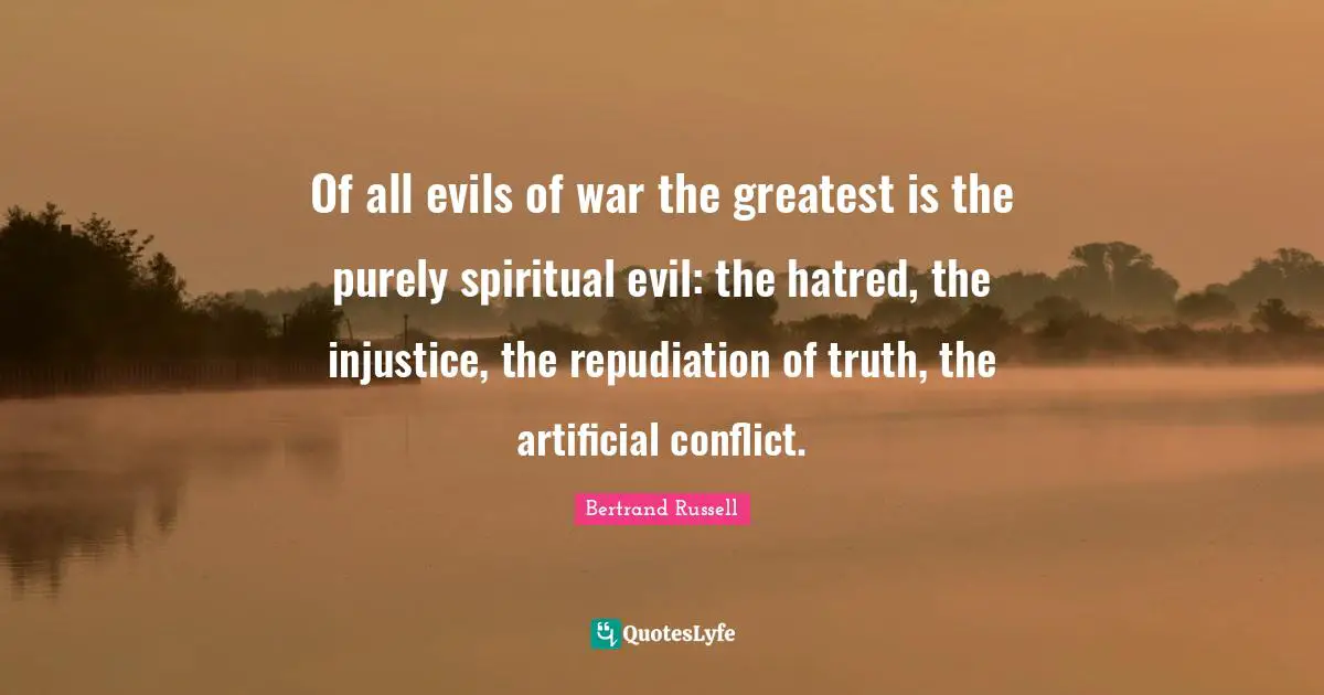 Of all evils of war the greatest is the purely spiritual evil: the hatred, the injustice, the repudiation of truth, the artificial conflict.