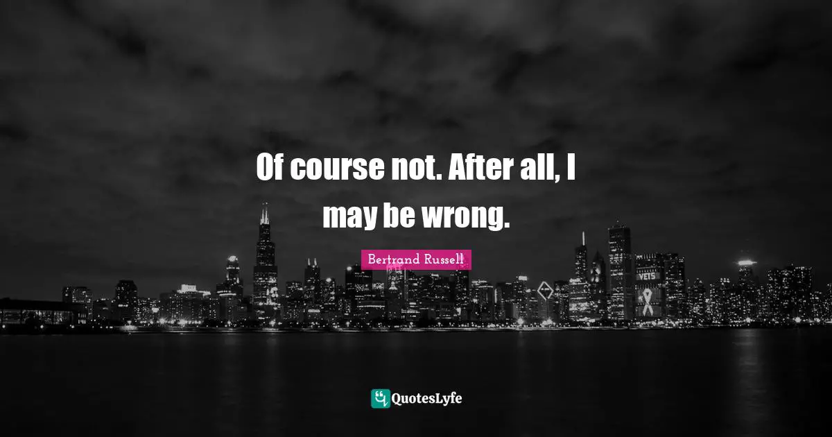 Of course not. After all, I may be wrong.