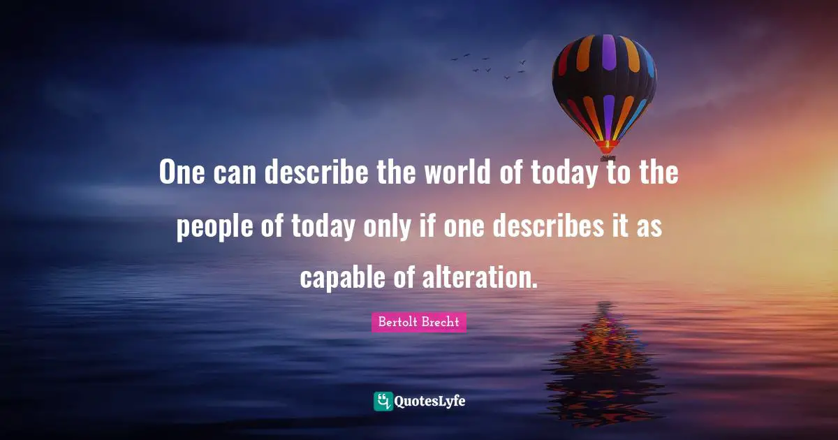 One can describe the world of today to the people of today only if one describes it as capable of alteration.