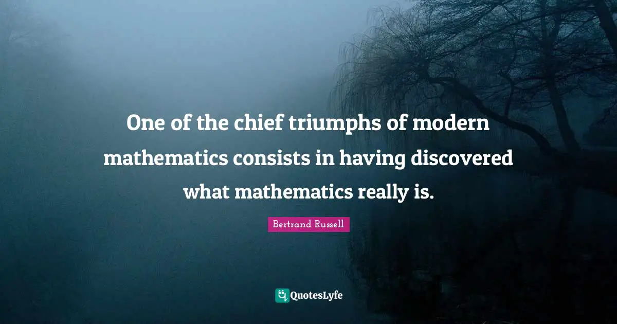 One of the chief triumphs of modern mathematics consists in having discovered what mathematics really is.