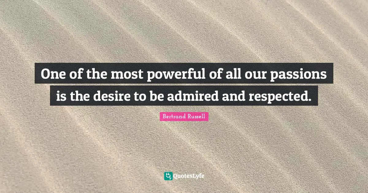 Bertrand Russell Quotes: "One of the most powerful of all our passions is the desire to be admired and respected."