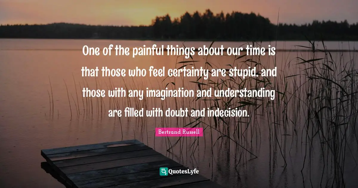 Indecision Quotes: "One of the painful things about our time is that those who feel certainty are stupid, and those with any imagination and understanding are filled with doubt and indecision."