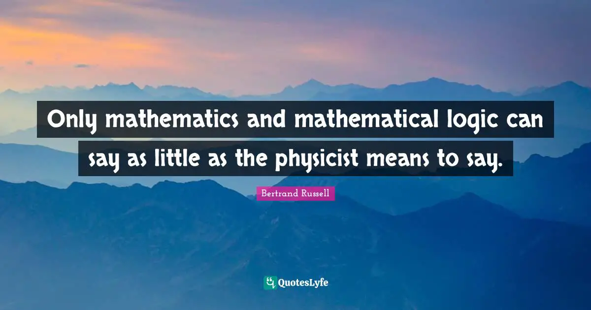 Mathematical Logic Quotes: "Only mathematics and mathematical logic can say as little as the physicist means to say."