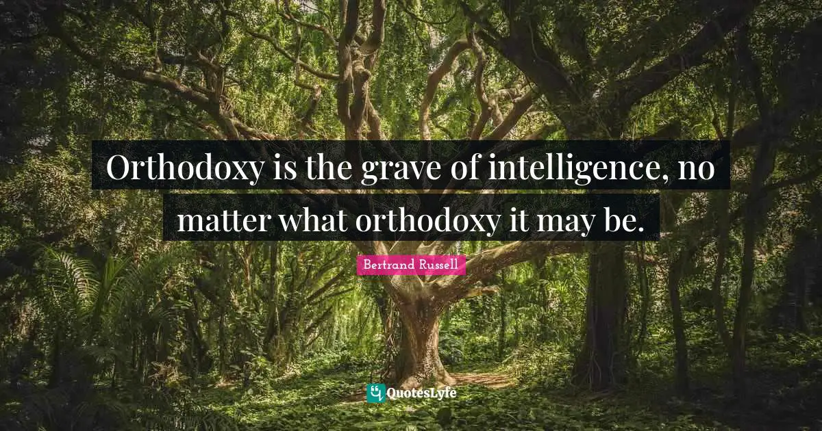 Orthodoxy is the grave of intelligence, no matter what orthodoxy it may be.