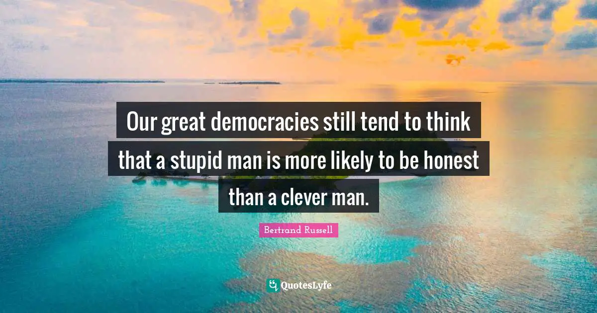 Our great democracies still tend to think that a stupid man is more likely to be honest than a clever man.