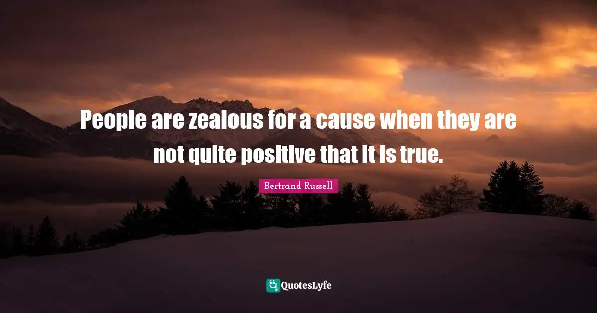 People are zealous for a cause when they are not quite positive that it is true.