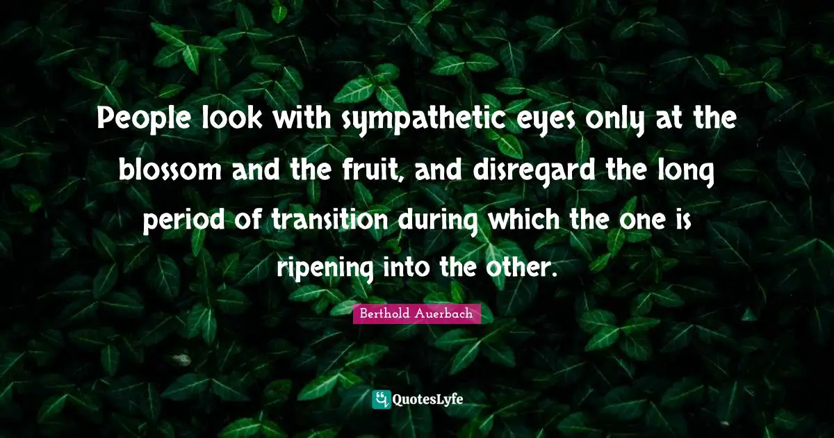 Ripening Quotes: "People look with sympathetic eyes only at the blossom and the fruit, and disregard the long period of transition during which the one is ripening into the other."