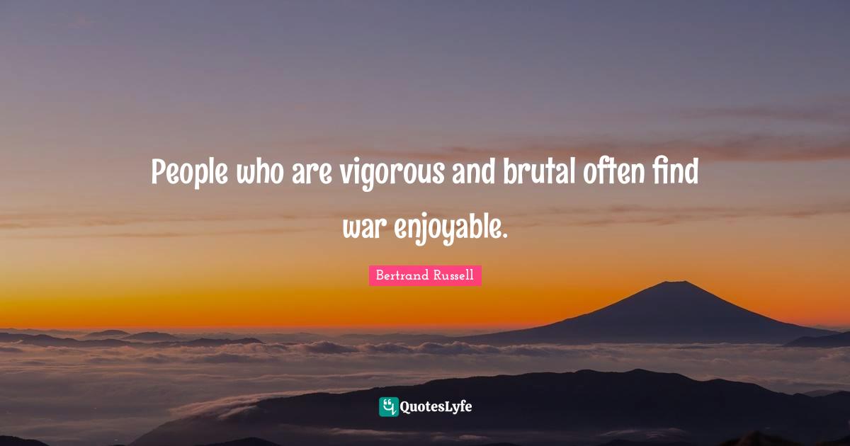 People who are vigorous and brutal often find war enjoyable.
