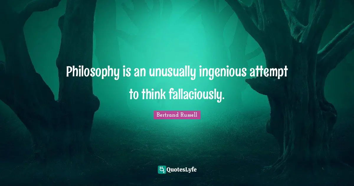 Philosophy is an unusually ingenious attempt to think fallaciously.