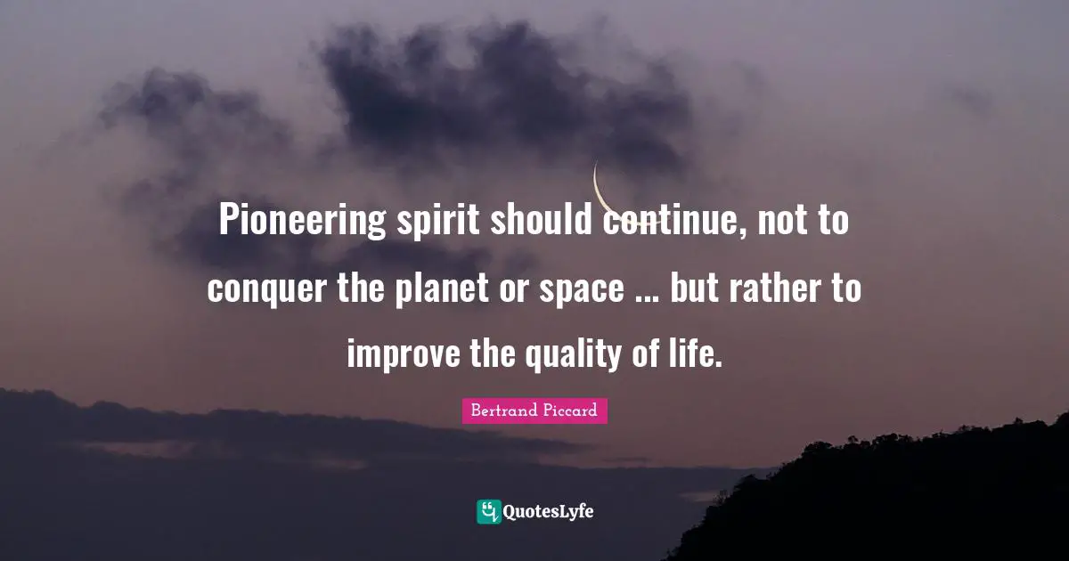 Pioneering spirit should continue, not to conquer the planet or space ... but rather to improve the quality of life.