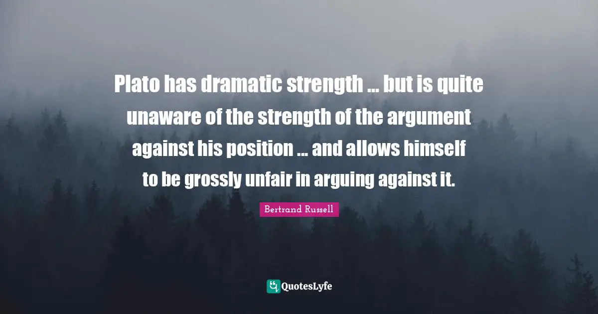 Plato has dramatic strength ... but is quite unaware of the strength of the argument against his position ... and allows himself to be grossly unfair in arguing against it.