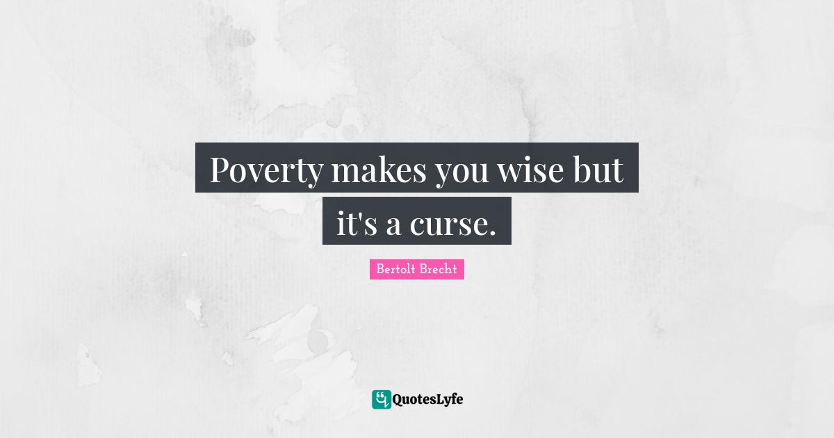 Poverty makes you wise but it's a curse.
