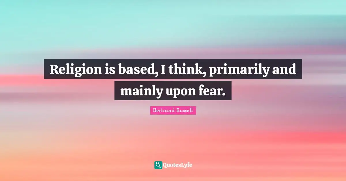 Religion is based, I think, primarily and mainly upon fear.