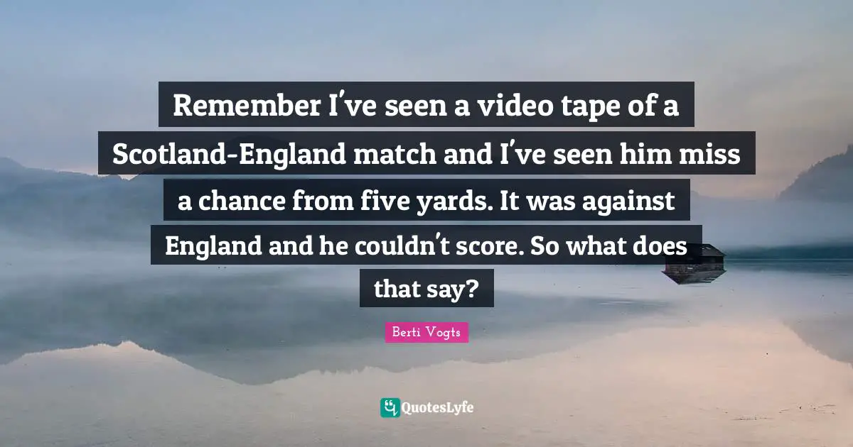 Remember I've seen a video tape of a Scotland-England match and I've seen him miss a chance from five yards. It was against England and he couldn't score. So what does that say?