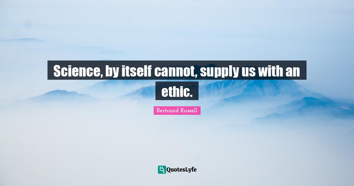 Science, by itself cannot, supply us with an ethic.