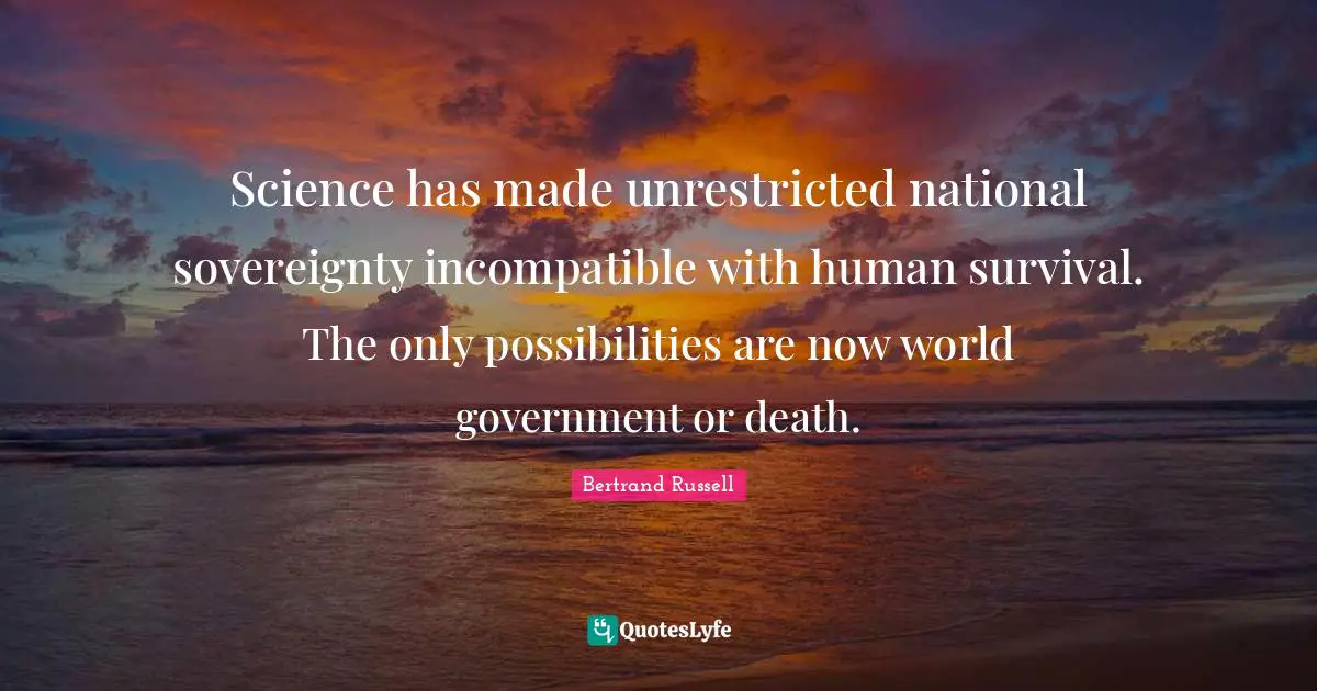 Science has made unrestricted national sovereignty incompatible with human survival. The only possibilities are now world government or death.