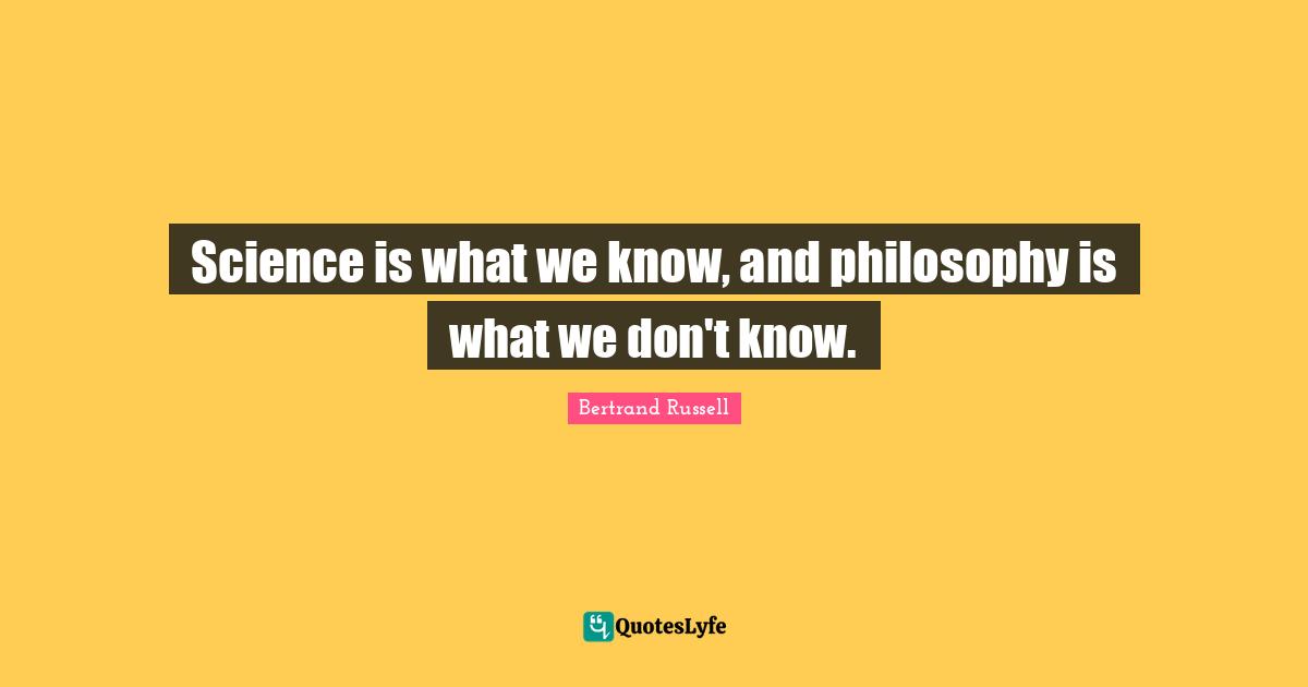 Science is what we know, and philosophy is what we don't know.