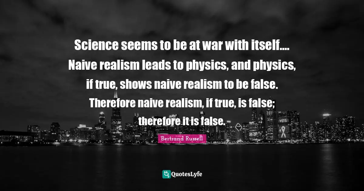 Science seems to be at war with itself.... Naive realism leads to physics, and physics, if true, shows naive realism to be false. Therefore naive realism, if true, is false; therefore it is false.