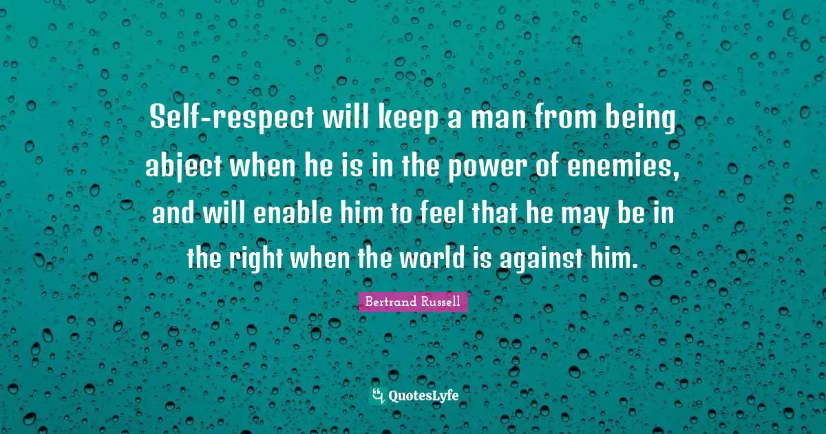 Self-respect will keep a man from being abject when he is in the power of enemies, and will enable him to feel that he may be in the right when the world is against him.