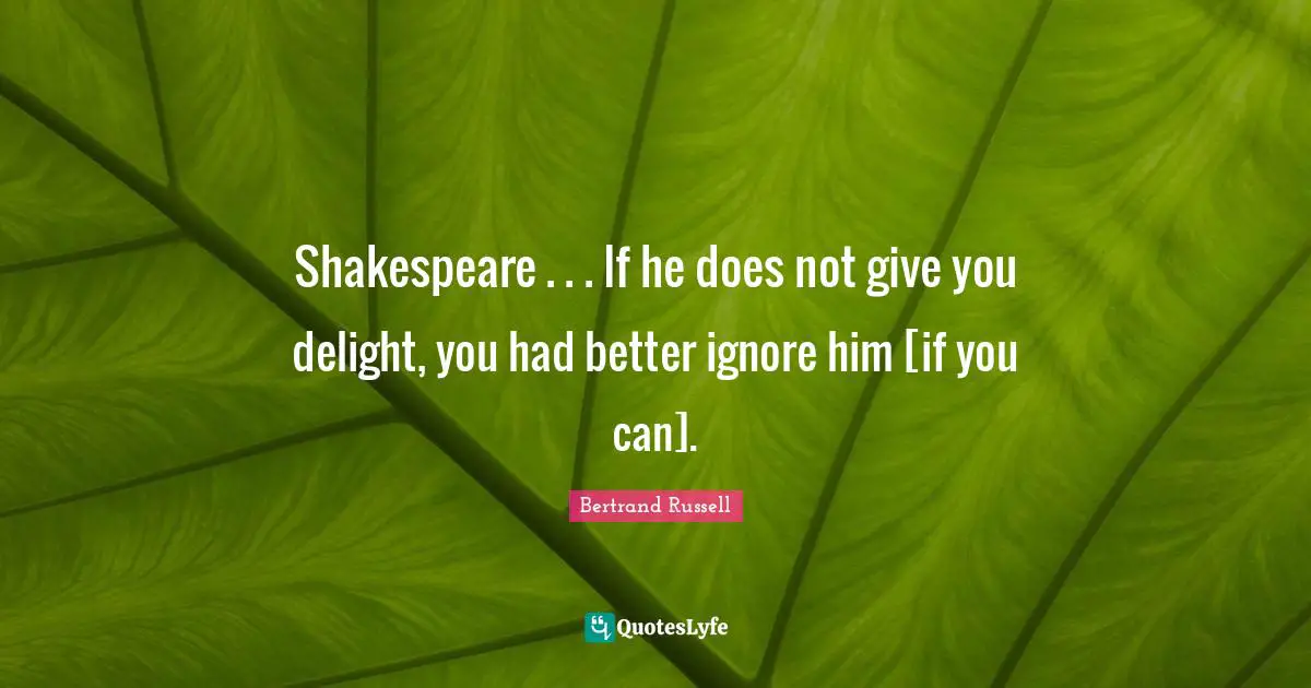 Shakespeare . . . If he does not give you delight, you had better ignore him [if you can].