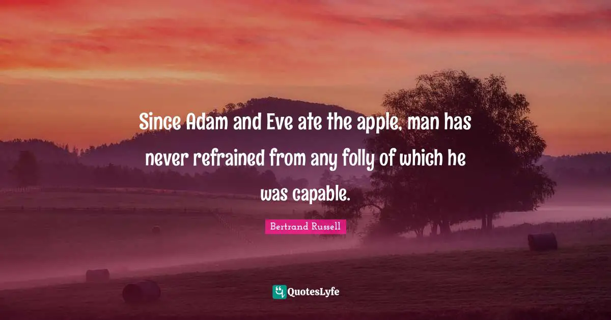 Since Adam and Eve ate the apple, man has never refrained from any folly of which he was capable.
