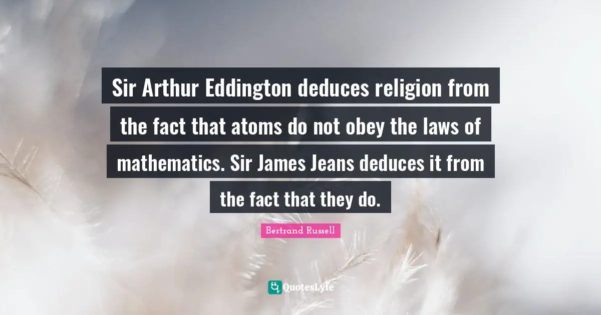 Arthur Quotes: "Sir Arthur Eddington deduces religion from the fact that atoms do not obey the laws of mathematics. Sir James Jeans deduces it from the fact that they do."
