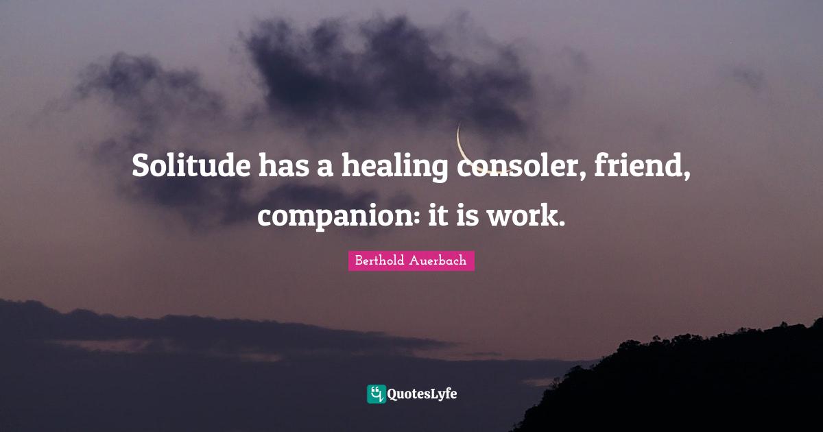 Solitude has a healing consoler, friend, companion: it is work.