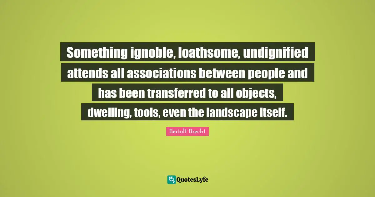 Something ignoble, loathsome, undignified attends all associations between people and has been transferred to all objects, dwelling, tools, even the landscape itself.