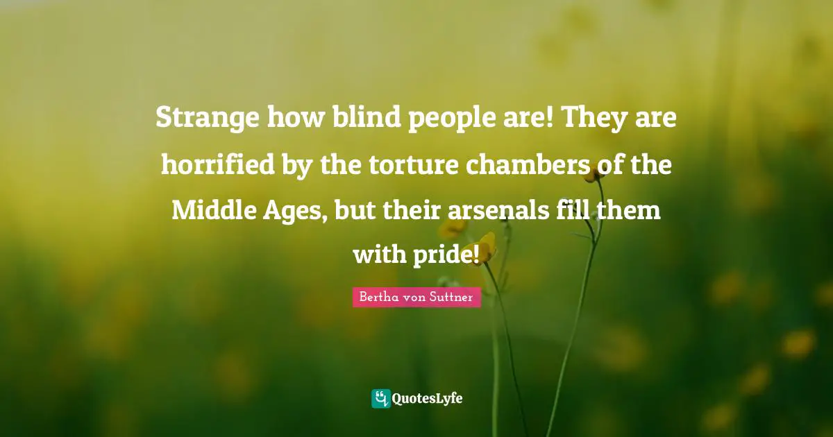 Strange how blind people are! They are horrified by the torture chambers of the Middle Ages, but their arsenals fill them with pride!