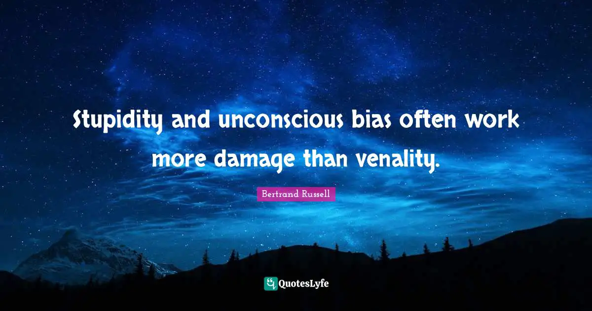 Stupidity and unconscious bias often work more damage than venality.