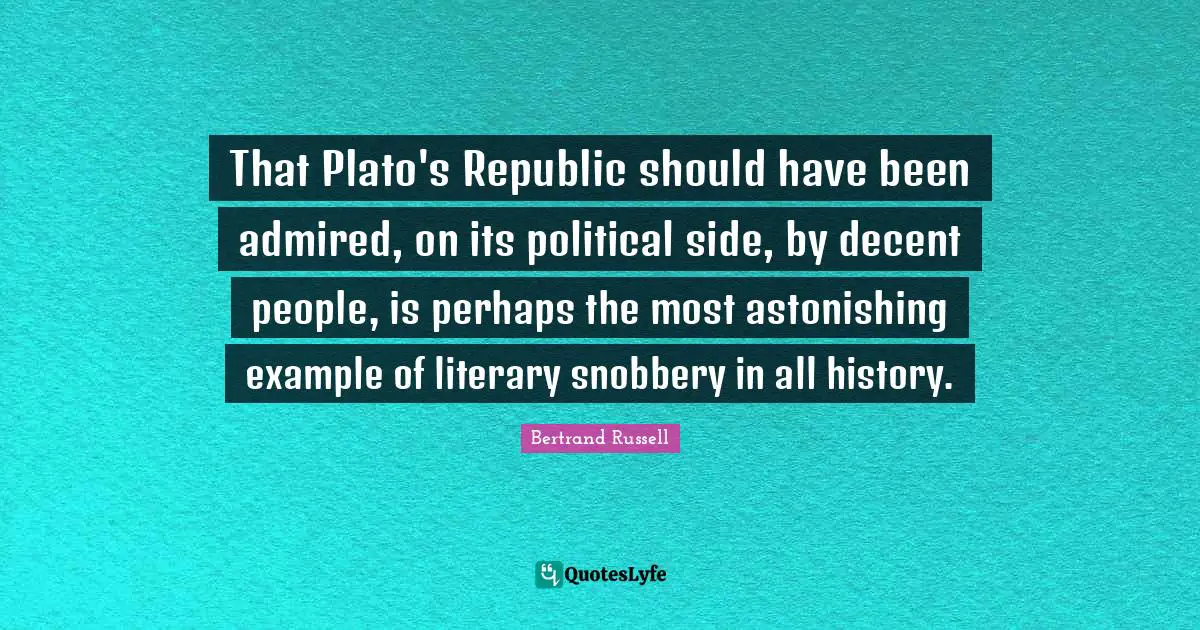 Astonishing Quotes: "That Plato's Republic should have been admired, on its political side, by decent people, is perhaps the most astonishing example of literary snobbery in all history."