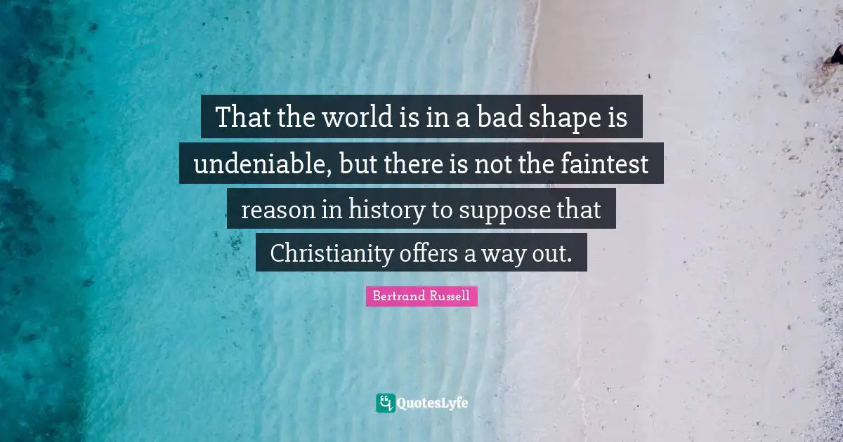 That the world is in a bad shape is undeniable, but there is not the faintest reason in history to suppose that Christianity offers a way out.