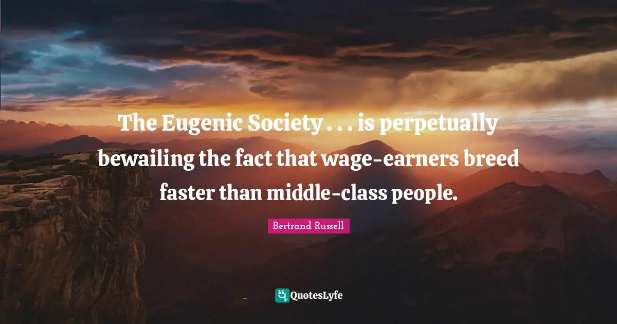 The Eugenic Society . . . is perpetually bewailing the fact that wage-earners breed faster than middle-class people.