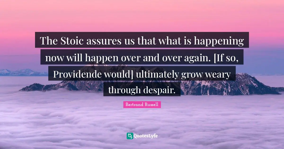 The Stoic assures us that what is happening now will happen over and over again. [If so, Providende would] ultimately grow weary through despair.