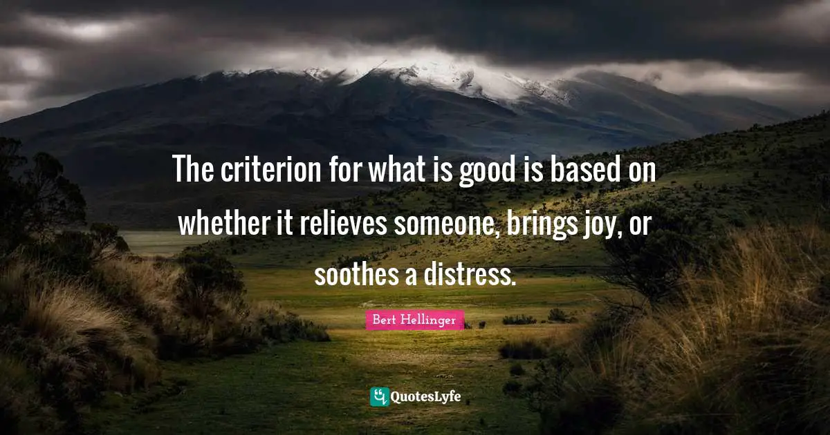 The criterion for what is good is based on whether it relieves someone, brings joy, or soothes a distress.