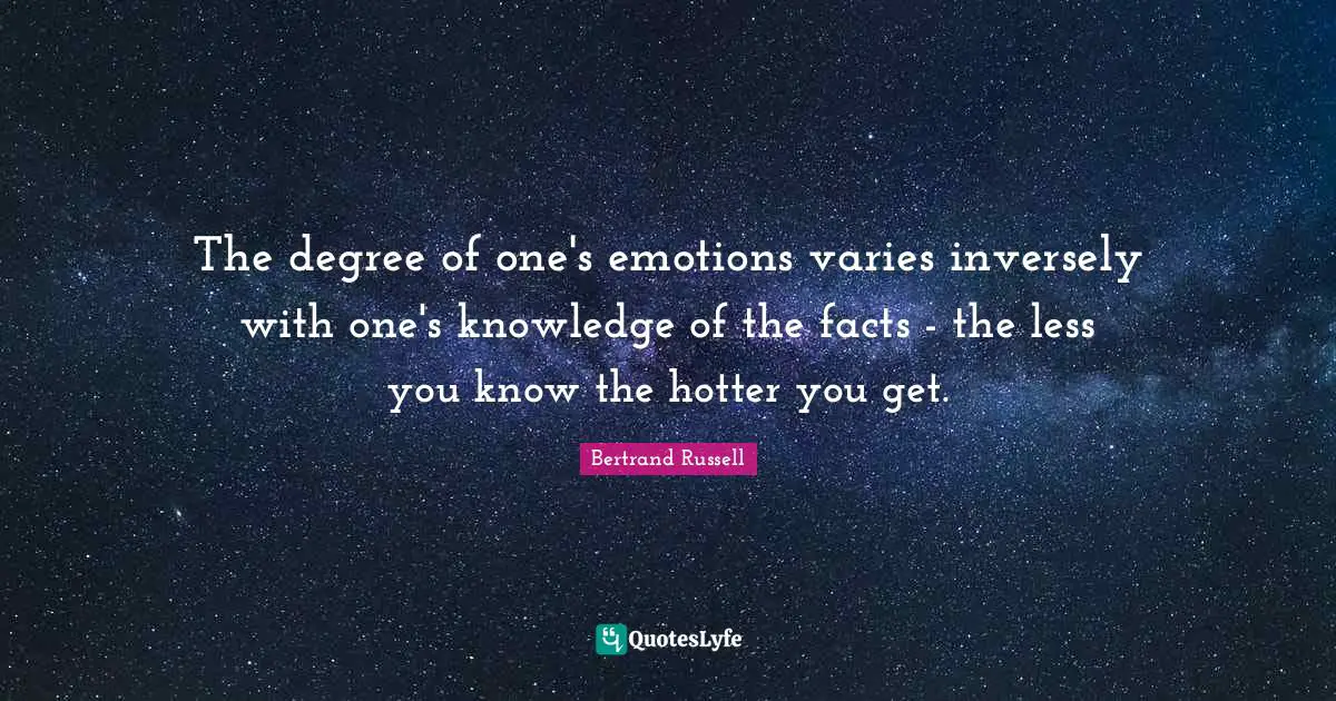 Bertrand Russell Quotes: "The degree of one's emotions varies inversely with one's knowledge of the facts - the less you know the hotter you get."