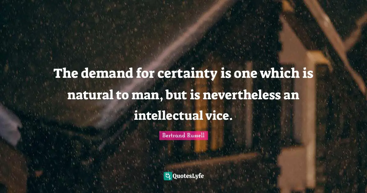 The demand for certainty is one which is natural to man, but is nevertheless an intellectual vice.