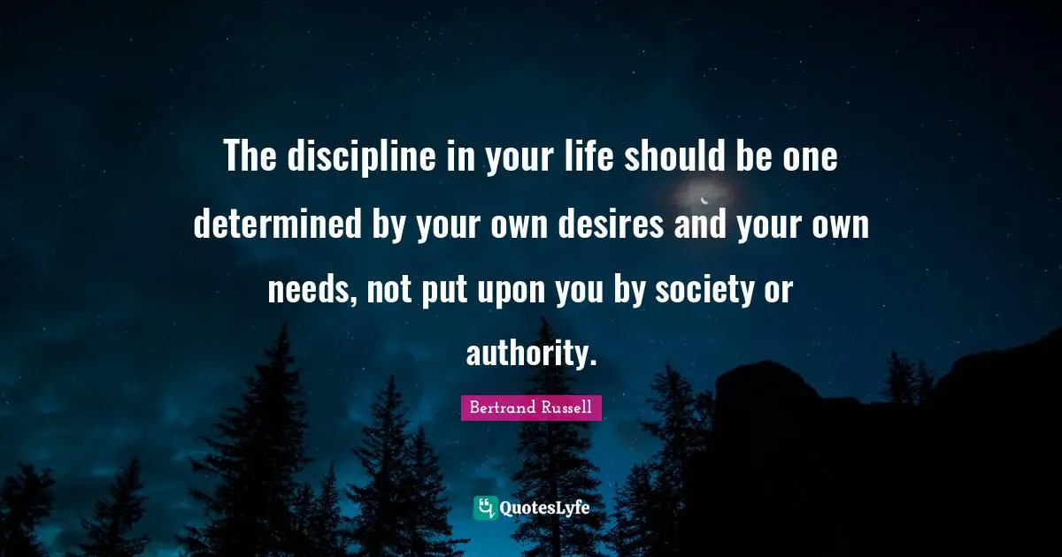Bertrand Russell Quotes: "The discipline in your life should be one determined by your own desires and your own needs, not put upon you by society or authority."