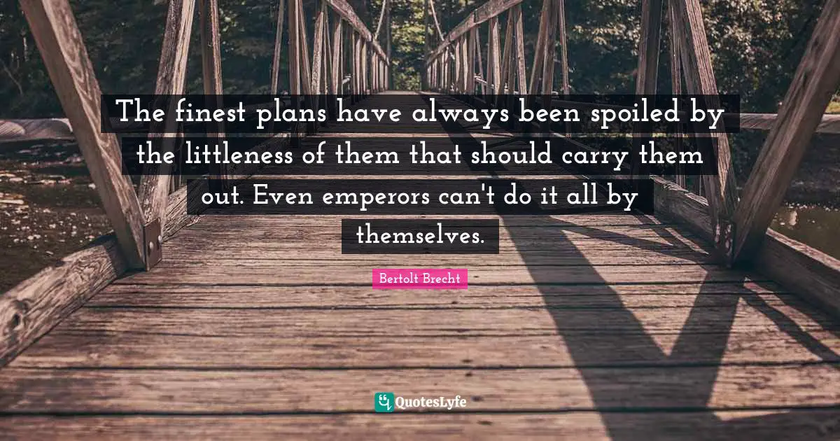 The finest plans have always been spoiled by the littleness of them that should carry them out. Even emperors can't do it all by themselves.