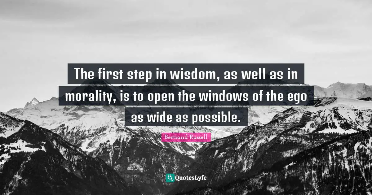 The first step in wisdom, as well as in morality, is to open the windows of the ego as wide as possible.