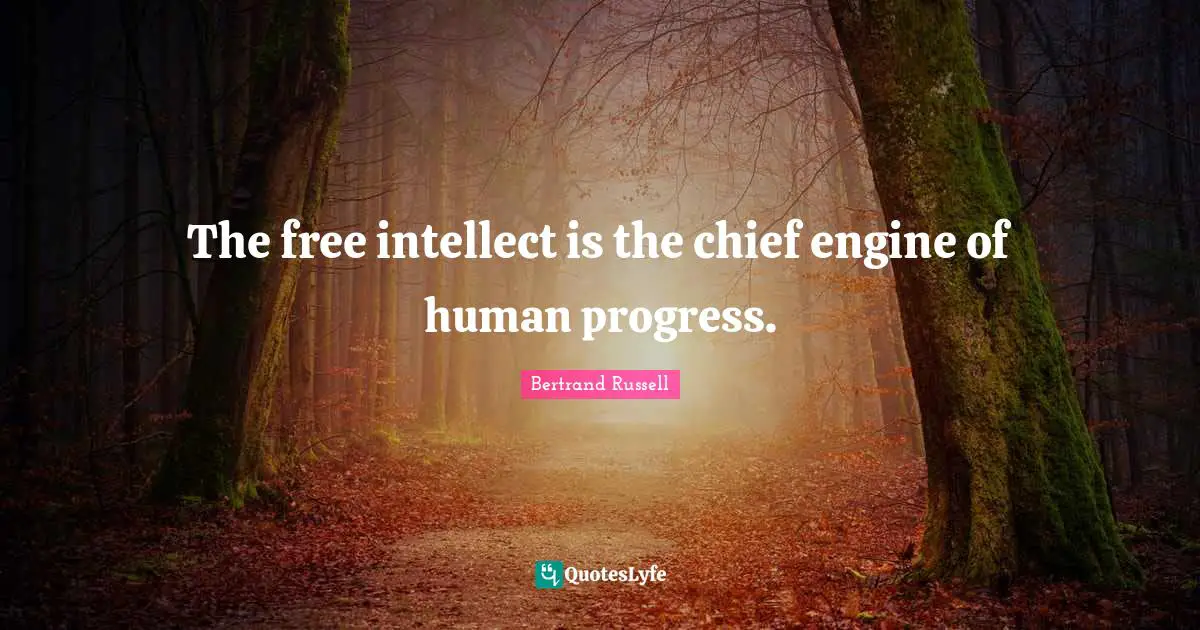 The free intellect is the chief engine of human progress.