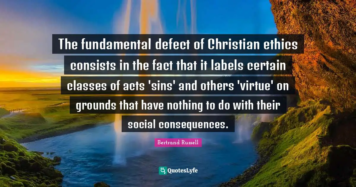 The fundamental defect of Christian ethics consists in the fact that it labels certain classes of acts 'sins' and others 'virtue' on grounds that have nothing to do with their social consequences.