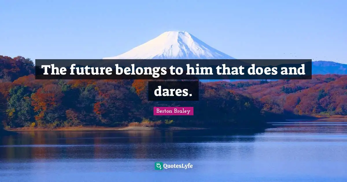 The future belongs to him that does and dares.