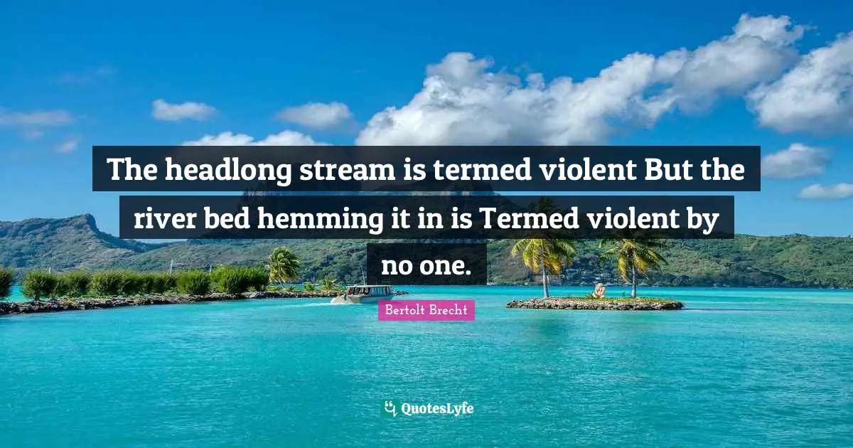 The headlong stream is termed violent But the river bed hemming it in is Termed violent by no one.
