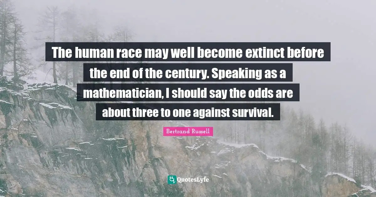 Mathematician Quotes: "The human race may well become extinct before the end of the century. Speaking as a mathematician, I should say the odds are about three to one against survival."