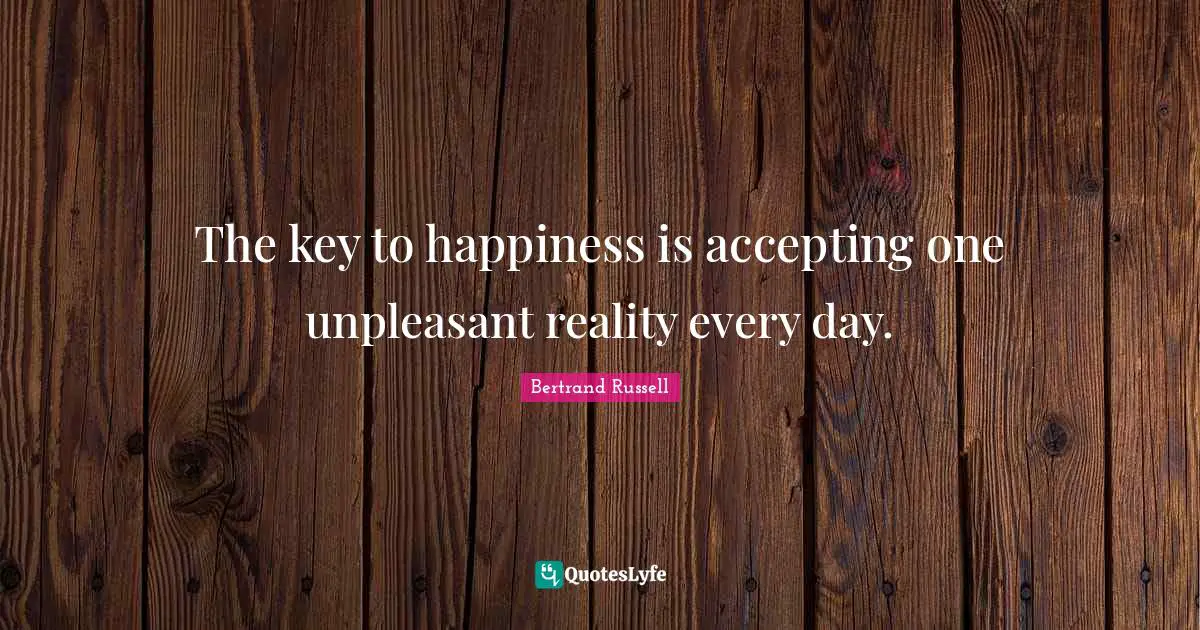 Bertrand Russell Quotes: "The key to happiness is accepting one unpleasant reality every day."