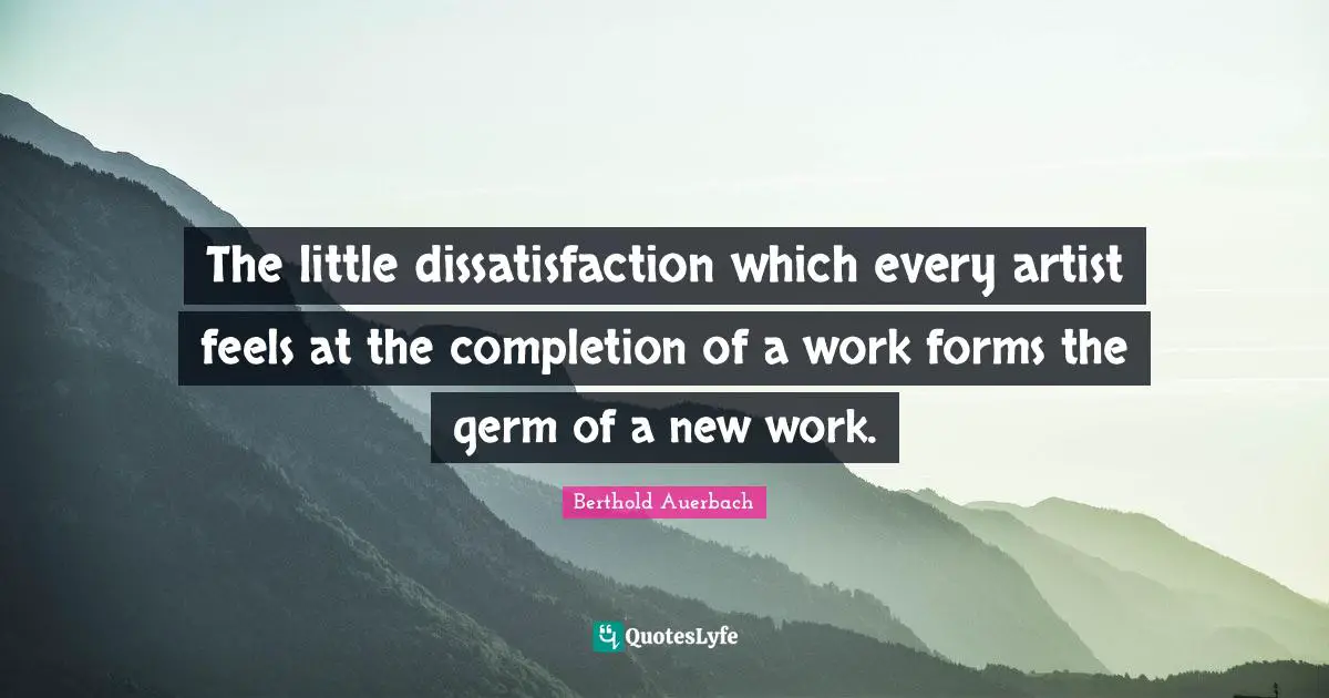 The little dissatisfaction which every artist feels at the completion of a work forms the germ of a new work.