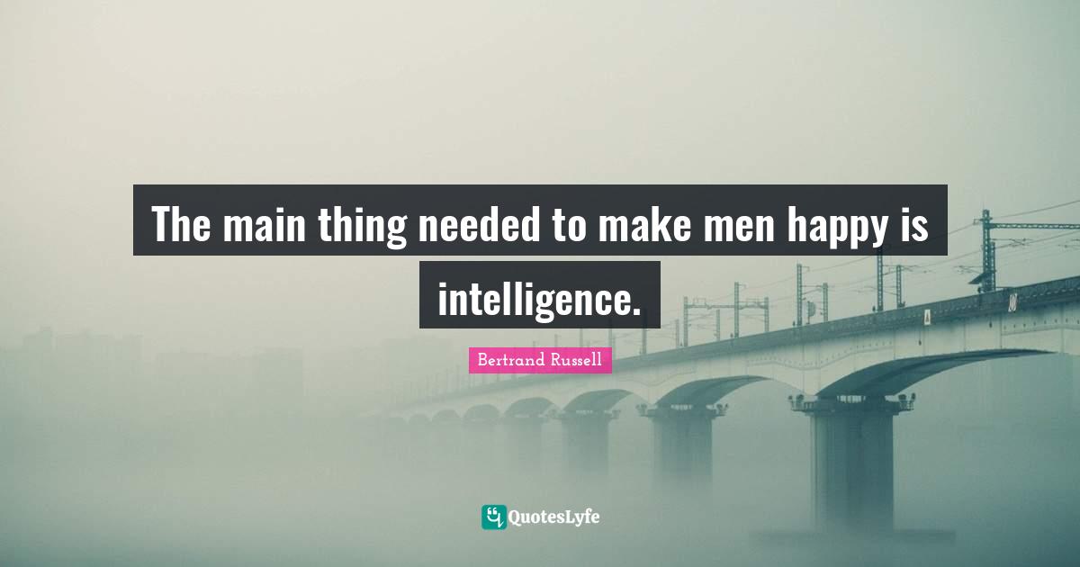 The main thing needed to make men happy is intelligence.